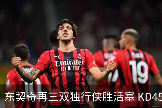 东契奇再三双独行侠胜活塞 KD45分太阳负绿军